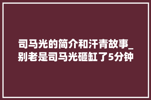 司马光的简介和汗青故事_别老是司马光砸缸了5分钟带你理解司马光的生平