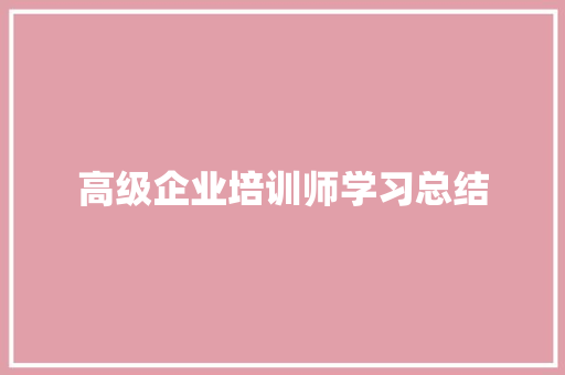 高级企业培训师学习总结 简历范文