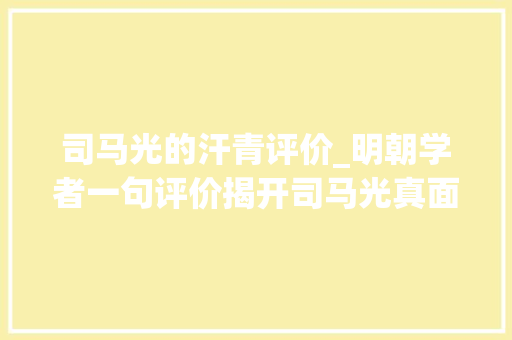 司马光的汗青评价_明朝学者一句评价揭开司马光真面孔文人祸邦交手人更甚