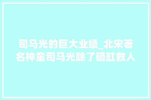 司马光的巨大业绩_北宋著名神童司马光除了砸缸救人还有什么事迹