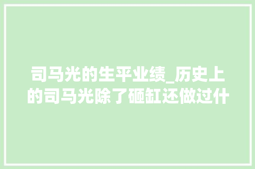 司马光的生平业绩_历史上的司马光除了砸缸还做过什么工作