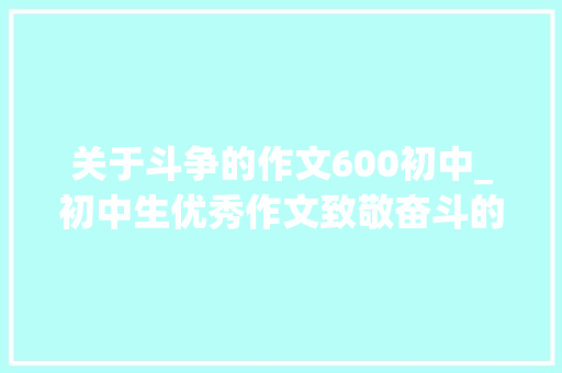 关于斗争的作文600初中_初中生优秀作文致敬奋斗的时光4篇