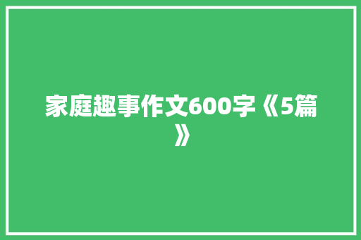 家庭趣事作文600字《5篇》 致辞范文