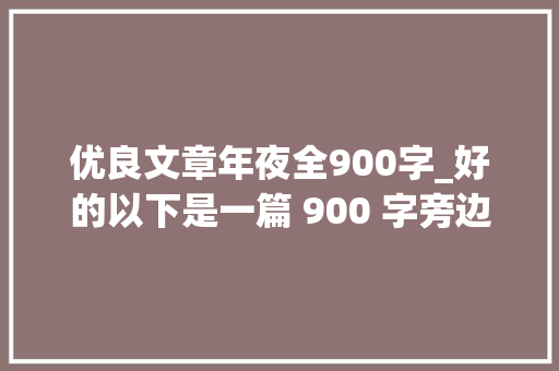 优良文章年夜全900字_好的以下是一篇 900 字旁边的文章