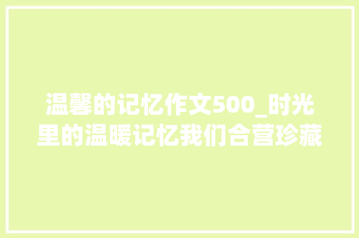 温馨的记忆作文500_时光里的温暖记忆我们合营珍藏的岁月