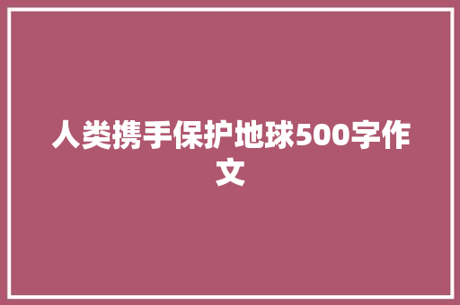 人类携手保护地球500字作文 生活范文