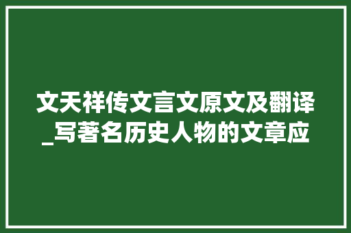 文天祥传文言文原文及翻译_写著名历史人物的文章应有底线 读宋史文天祥传抒发感怀 生活范文