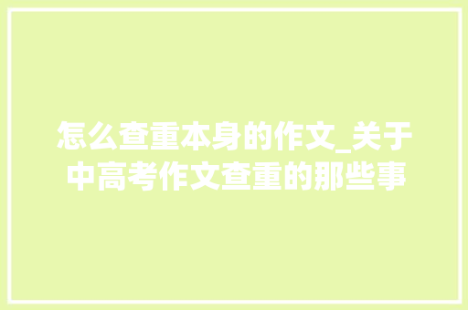 怎么查重本身的作文_关于中高考作文查重的那些事