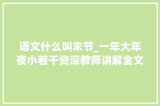 语文什么叫末节_一年大年夜小若干资深教师讲解全文并教给学生很多识字好方法