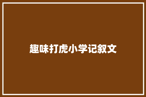 趣味打虎小学记叙文 综述范文