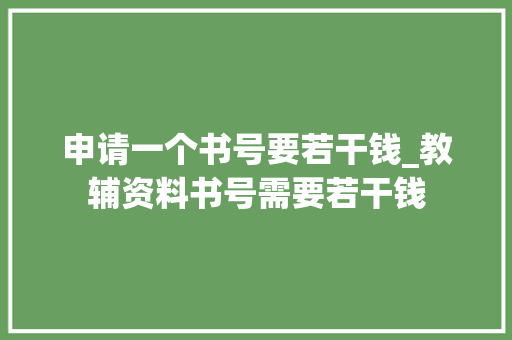 申请一个书号要若干钱_教辅资料书号需要若干钱