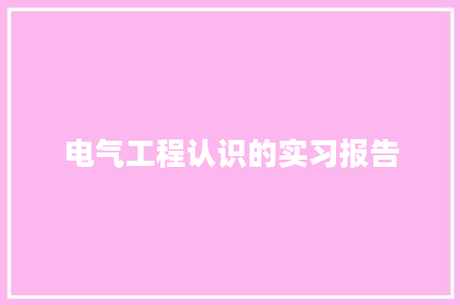 电气工程认识的实习报告 职场范文