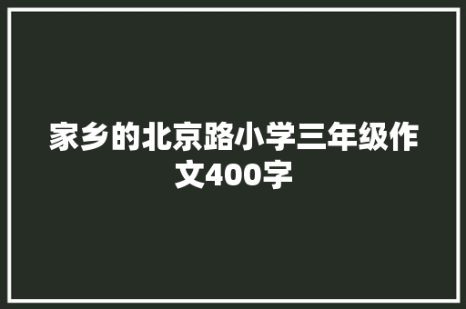 家乡的北京路小学三年级作文400字 生活范文