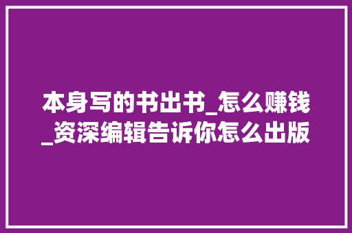 本身写的书出书_怎么赚钱_资深编辑告诉你怎么出版属于自己的一本书并拿到稿费