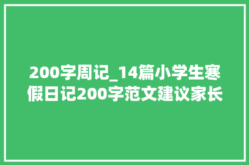 200字周记_14篇小学生寒假日记200字范文建议家长为孩子收藏