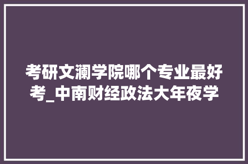 考研文澜学院哪个专业最好考_中南财经政法大年夜学考研详解全