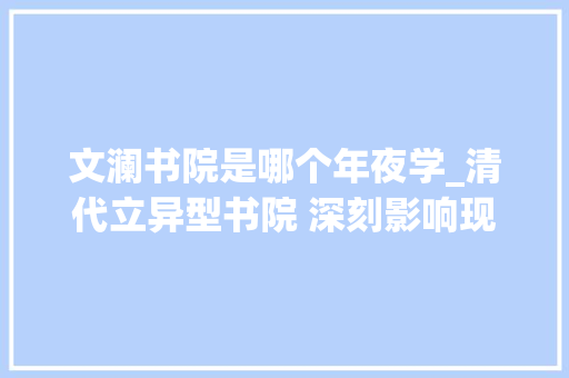 文澜书院是哪个年夜学_清代立异型书院 深刻影响现代教诲的成长