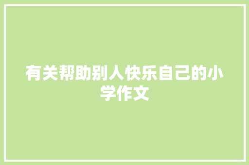 有关帮助别人快乐自己的小学作文 职场范文