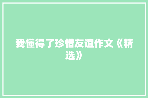 我懂得了珍惜友谊作文《精选》 演讲稿范文