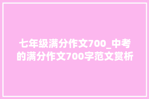 七年级满分作文700_中考的满分作文700字范文赏析