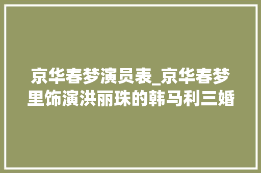 京华春梦演员表_京华春梦里饰演洪丽珠的韩马利三婚两离 是冯宝宝哥哥的前妻