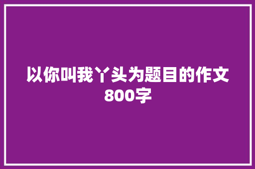 以你叫我丫头为题目的作文800字