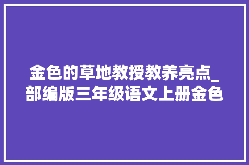 金色的草地教授教养亮点_部编版三年级语文上册金色的草地评课稿范文