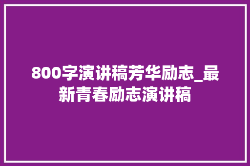 800字演讲稿芳华励志_最新青春励志演讲稿 论文范文