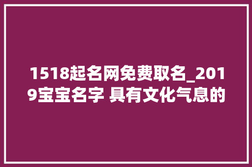 1518起名网免费取名_2019宝宝名字 具有文化气息的宝宝名字推荐 商务邮件范文