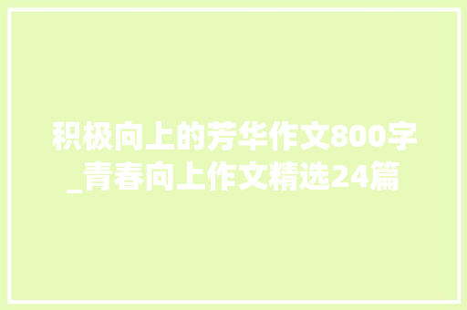 积极向上的芳华作文800字_青春向上作文精选24篇 致辞范文