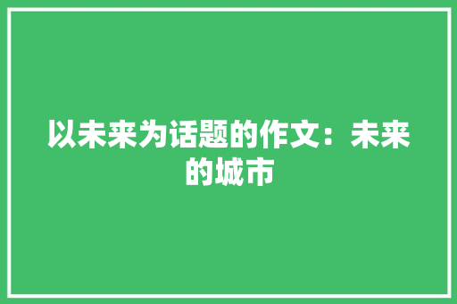 以未来为话题的作文：未来的城市