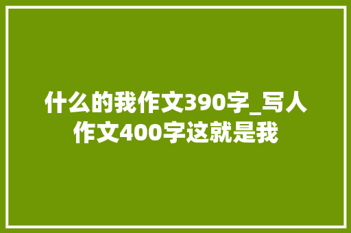 什么的我作文390字_写人作文400字这就是我