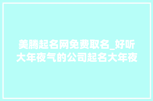 美腾起名网免费取名_好听大年夜气的公司起名大年夜全拿走不谢