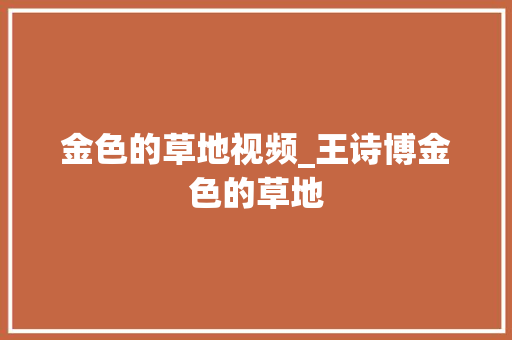 金色的草地视频_王诗博金色的草地