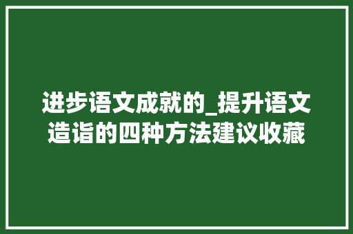 进步语文成就的_提升语文造诣的四种方法建议收藏