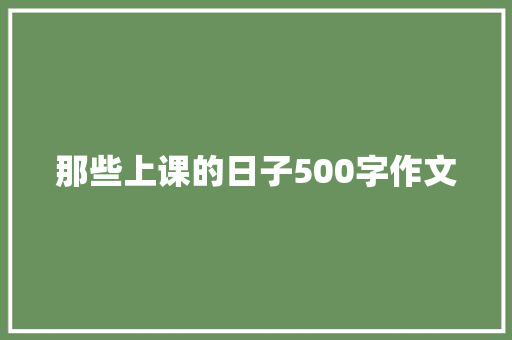 那些上课的日子500字作文 致辞范文