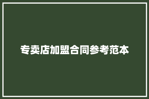 专卖店加盟合同参考范本 工作总结范文