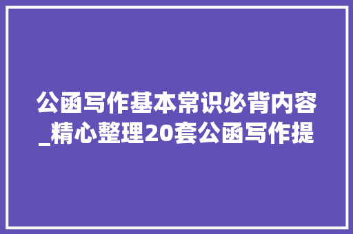 公函写作基本常识必背内容_精心整理20套公函写作提纲不经典再送您20套