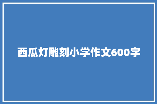 西瓜灯雕刻小学作文600字