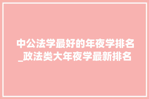 中公法学最好的年夜学排名_政法类大年夜学最新排名出炉法大年夜毫无悬念稳居第一华政仅排第3 生活范文