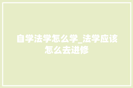 自学法学怎么学_法学应该怎么去进修