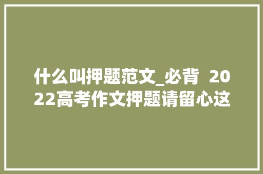 什么叫押题范文_必背  2022高考作文押题请留心这6大年夜关键词 简历范文