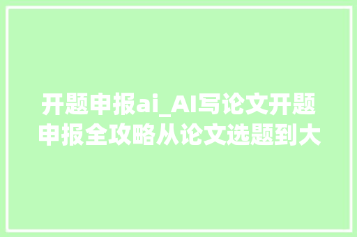 开题申报ai_AI写论文开题申报全攻略从论文选题到大年夜纲生成的周全指南