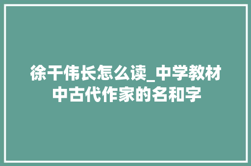 徐干伟长怎么读_中学教材中古代作家的名和字 简历范文