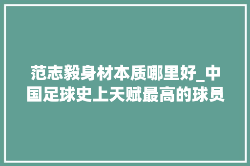 范志毅身材本质哪里好_中国足球史上天赋最高的球员为什么说是范志毅