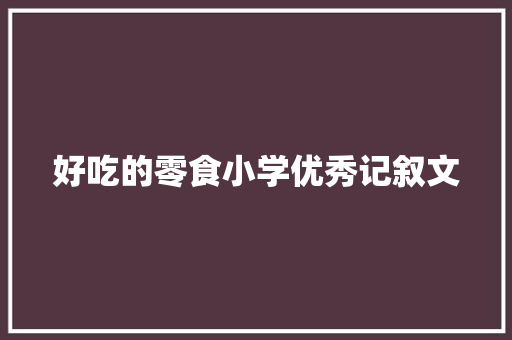 好吃的零食小学优秀记叙文