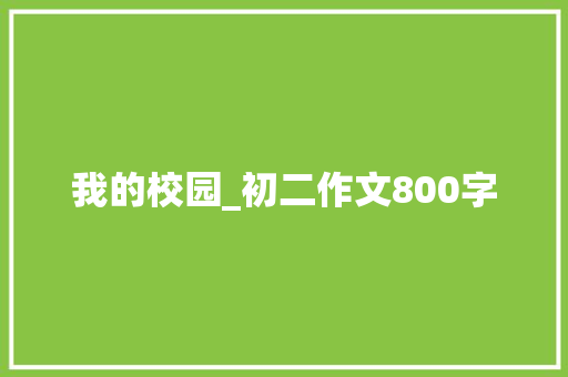 我的校园_初二作文800字 申请书范文