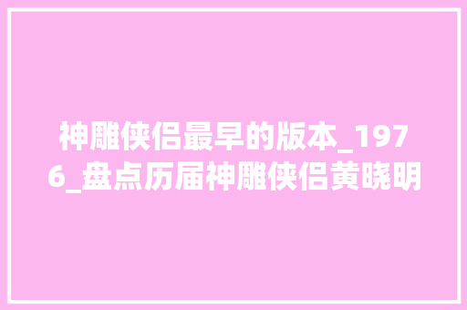 神雕侠侣最早的版本_1976_盘点历届神雕侠侣黄晓明版最烧钱古天乐版最经典