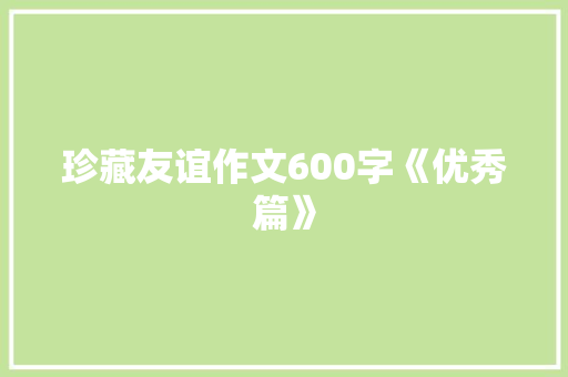 珍藏友谊作文600字《优秀篇》 求职信范文