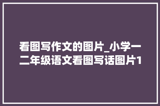 看图写作文的图片_小学一二年级语文看图写话图片18篇和作文范文25篇为孩子收藏